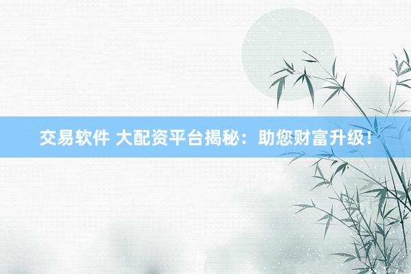 交易软件 大配资平台揭秘：助您财富升级！