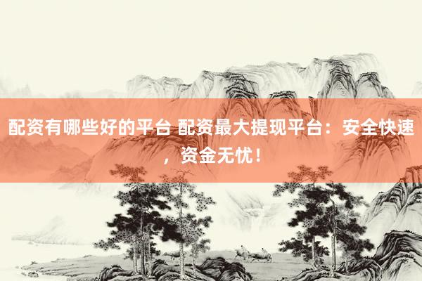 配资有哪些好的平台 配资最大提现平台：安全快速，资金无忧！