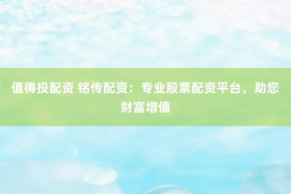 值得投配资 铭传配资：专业股票配资平台，助您财富增值