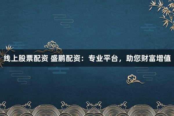线上股票配资 盛鹏配资：专业平台，助您财富增值