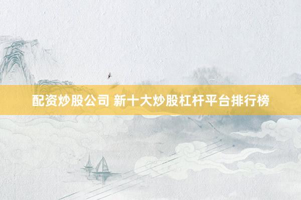 配资炒股公司 新十大炒股杠杆平台排行榜