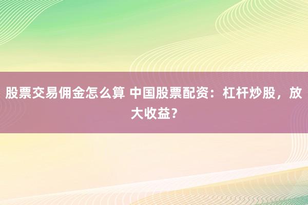 股票交易佣金怎么算 中国股票配资：杠杆炒股，放大收益？