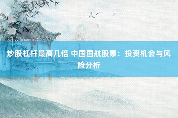 炒股杠杆最高几倍 中国国航股票：投资机会与风险分析