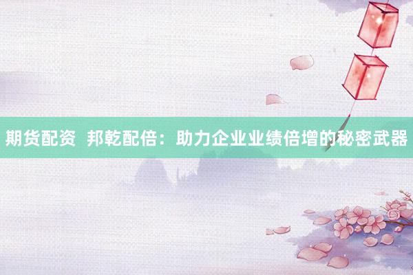 期货配资  邦乾配倍：助力企业业绩倍增的秘密武器
