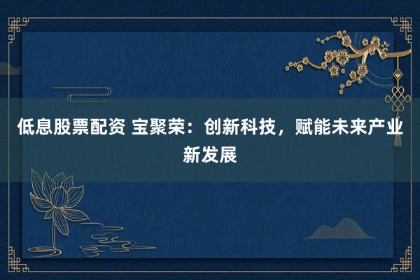 低息股票配资 宝聚荣：创新科技，赋能未来产业新发展