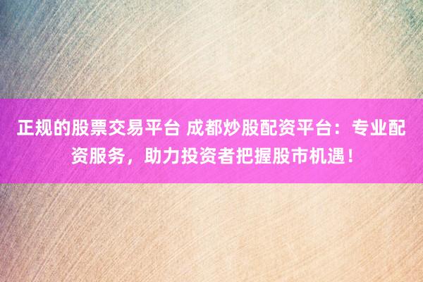 正规的股票交易平台 成都炒股配资平台：专业配资服务，助力投资者把握股市机遇！