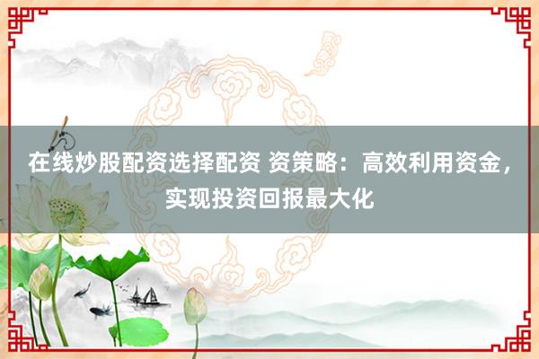 在线炒股配资选择配资 资策略：高效利用资金，实现投资回报最大化
