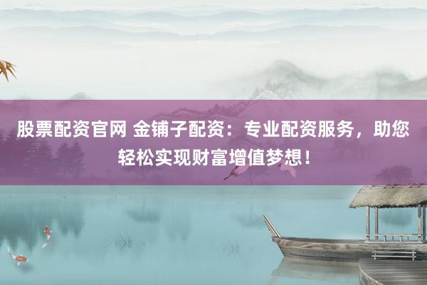 股票配资官网 金铺子配资：专业配资服务，助您轻松实现财富增值梦想！