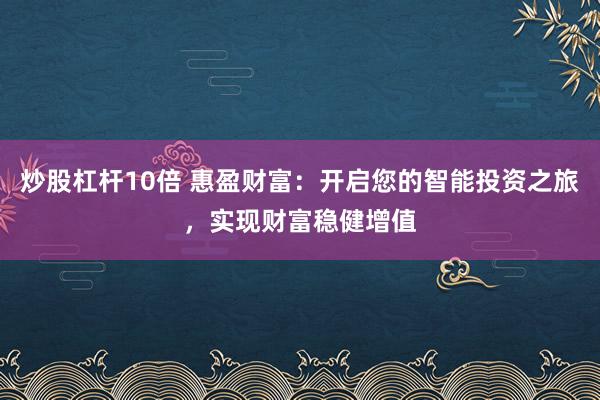 炒股杠杆10倍 惠盈财富：开启您的智能投资之旅，实现财富稳健增值