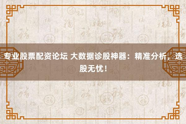 专业股票配资论坛 大数据诊股神器：精准分析，选股无忧！