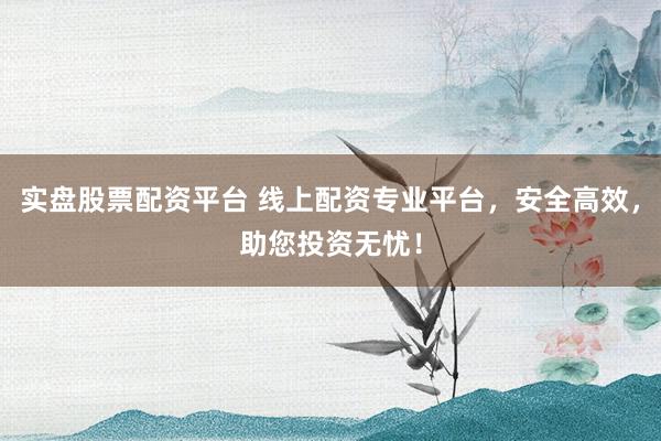 实盘股票配资平台 线上配资专业平台，安全高效，助您投资无忧！