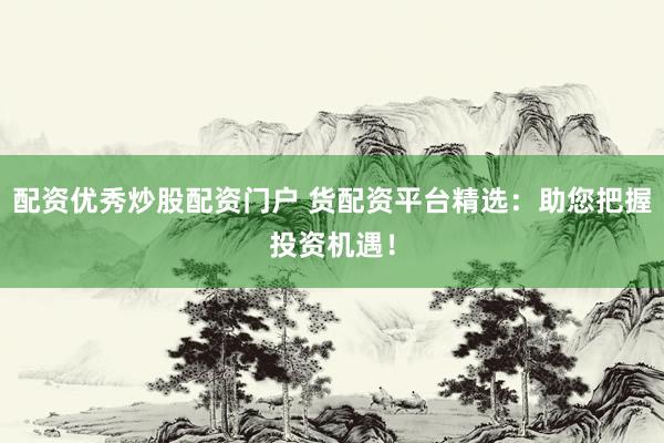 配资优秀炒股配资门户 货配资平台精选：助您把握投资机遇！