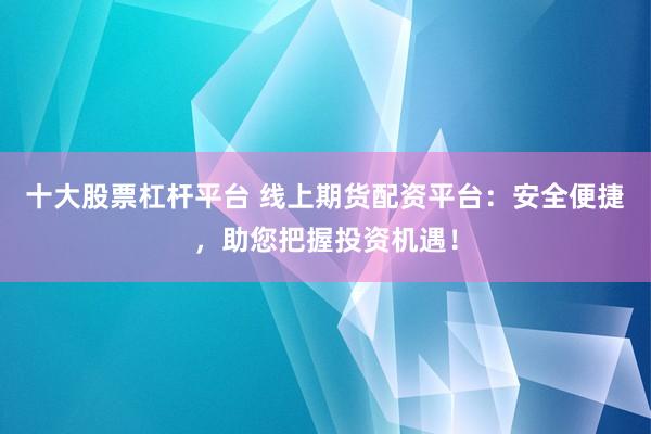 十大股票杠杆平台 线上期货配资平台：安全便捷，助您把握投资机遇！