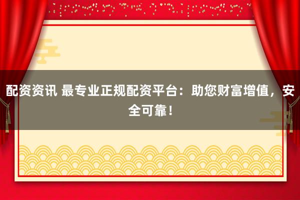 配资资讯 最专业正规配资平台：助您财富增值，安全可靠！