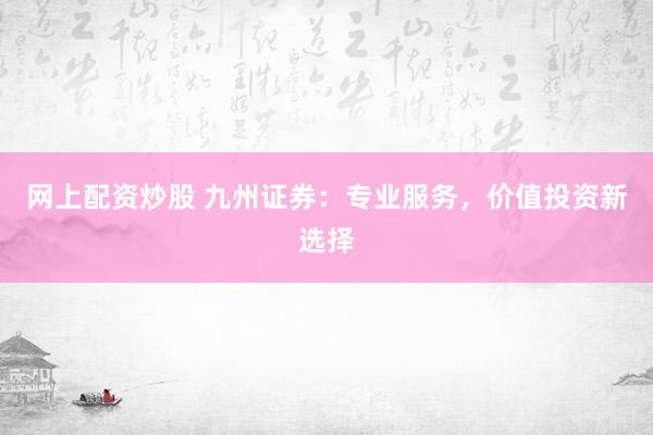 网上配资炒股 九州证券：专业服务，价值投资新选择