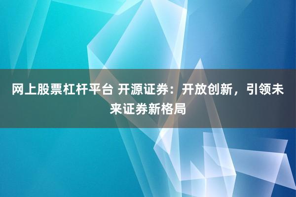 网上股票杠杆平台 开源证券：开放创新，引领未来证券新格局