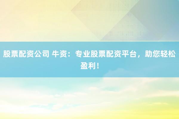 股票配资公司 牛资：专业股票配资平台，助您轻松盈利！