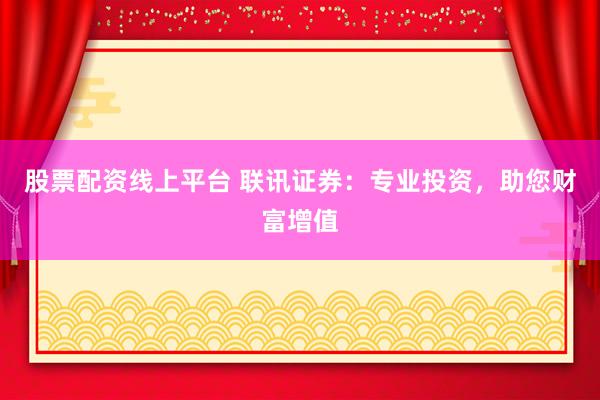 股票配资线上平台 联讯证券：专业投资，助您财富增值