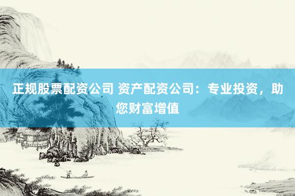 正规股票配资公司 资产配资公司：专业投资，助您财富增值