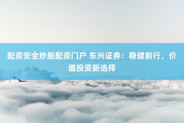 配资安全炒股配资门户 东兴证券：稳健前行，价值投资新选择
