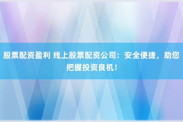 股票配资盈利 线上股票配资公司:安全便捷,助您把握投资良机!