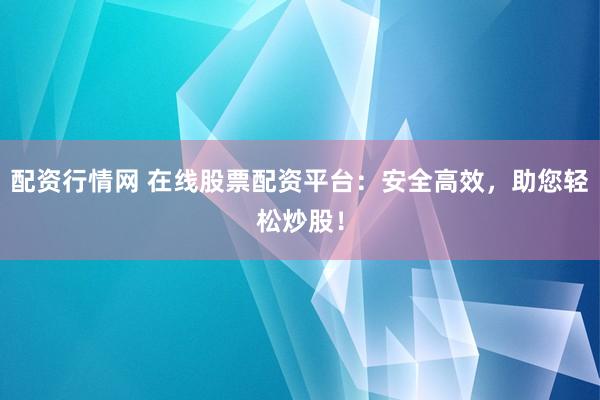 配资行情网 在线股票配资平台：安全高效，助您轻松炒股！