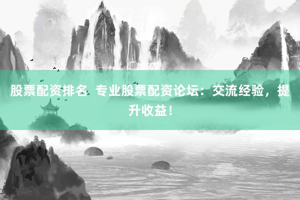 股票配资排名 专业股票配资论坛:交流经验,提升收益!