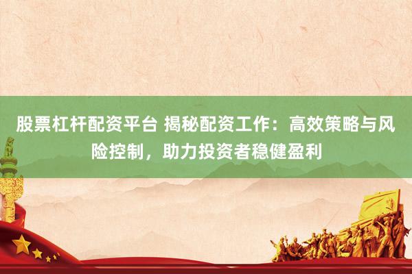 股票杠杆配资平台 揭秘配资工作：高效策略与风险控制，助力投资者稳健盈利