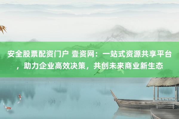 安全股票配资门户 壹资网：一站式资源共享平台，助力企业高效决策，共创未来商业新生态
