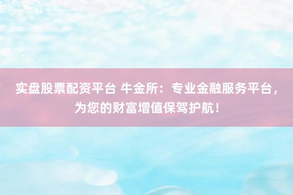 实盘股票配资平台 牛金所：专业金融服务平台，为您的财富增值保驾护航！