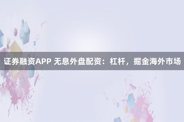 证券融资APP 无息外盘配资：杠杆，掘金海外市场
