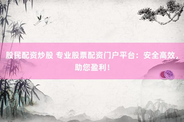 股民配资炒股 专业股票配资门户平台：安全高效，助您盈利！