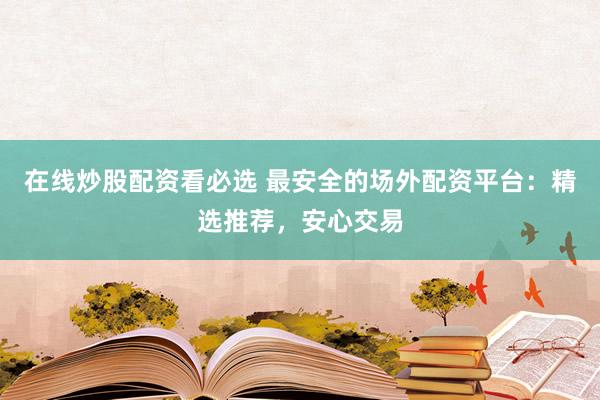 在线炒股配资看必选 最安全的场外配资平台：精选推荐，安心交易