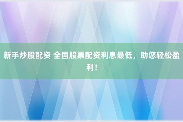新手炒股配资 全国股票配资利息最低,助您轻松盈利!