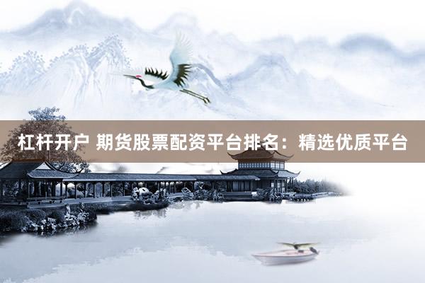 杠杆开户 期货股票配资平台排名：精选优质平台