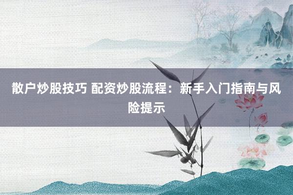 散户炒股技巧 配资炒股流程：新手入门指南与风险提示