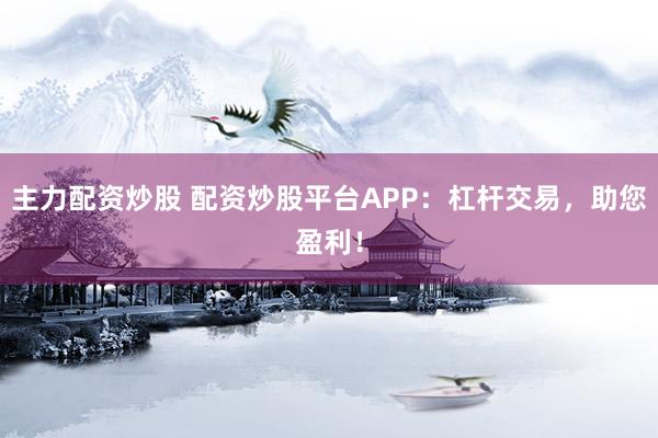 主力配资炒股 配资炒股平台APP：杠杆交易，助您盈利！