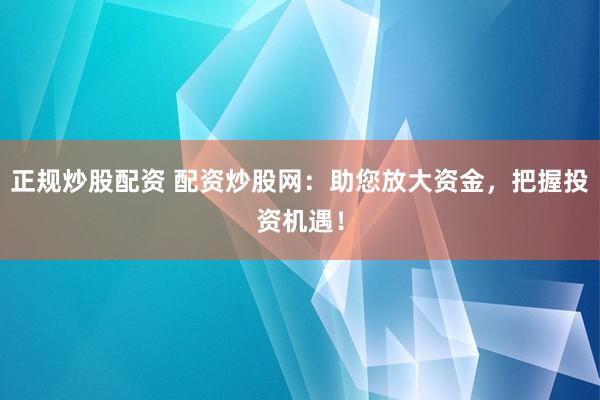 正规炒股配资 配资炒股网：助您放大资金，把握投资机遇！