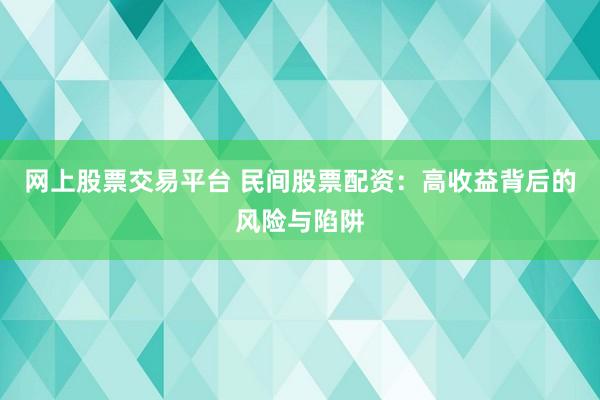 网上股票交易平台 民间股票配资:高收益背后的风险与陷阱