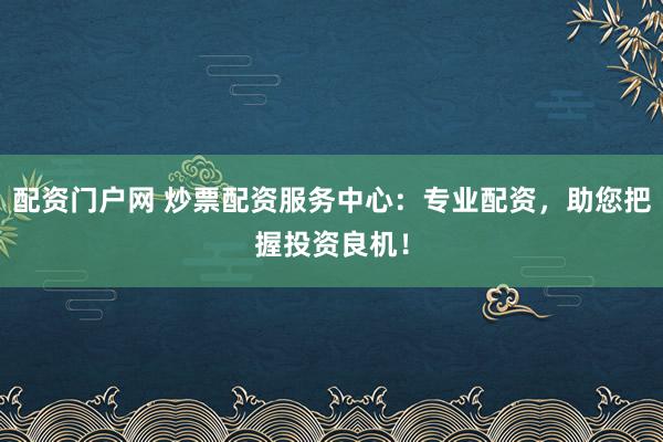 配资门户网 炒票配资服务中心：专业配资，助您把握投资良机！