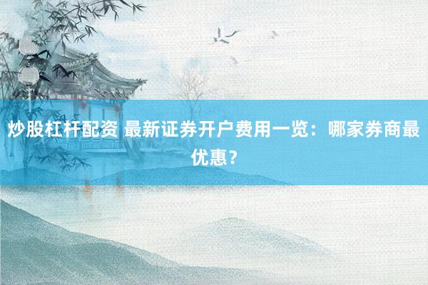 炒股杠杆配资 最新证券开户费用一览：哪家券商最优惠？
