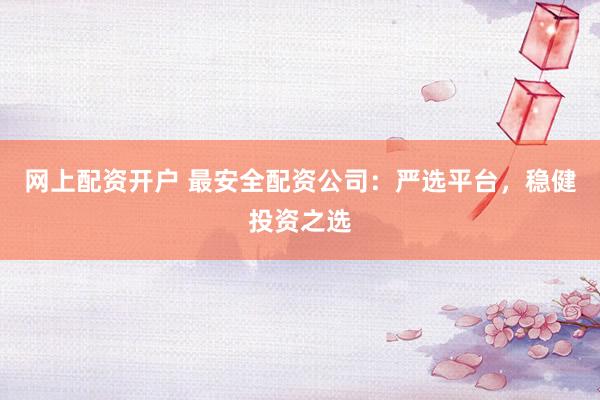 网上配资开户 最安全配资公司：严选平台，稳健投资之选