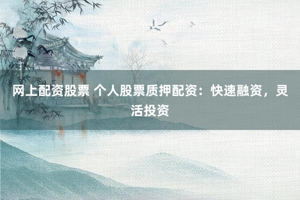 网上配资股票 个人股票质押配资：快速融资，灵活投资