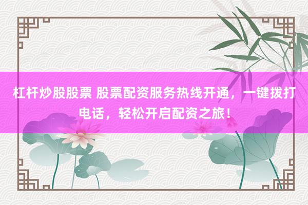 杠杆炒股股票 股票配资服务热线开通，一键拨打电话，轻松开启配资之旅！