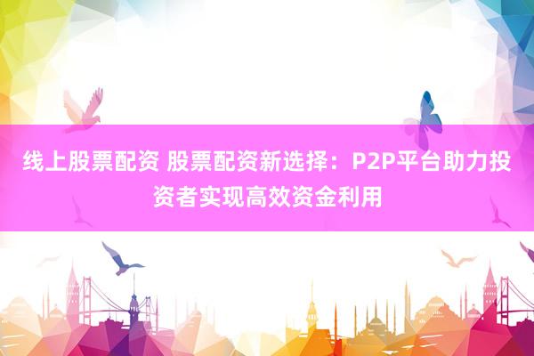 线上股票配资 股票配资新选择：P2P平台助力投资者实现高效资金利用