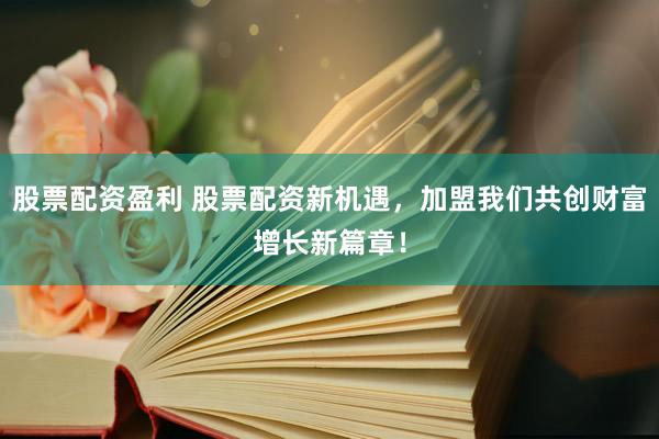 股票配资盈利 股票配资新机遇，加盟我们共创财富增长新篇章！