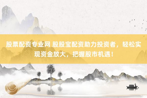 股票配资专业网 股股宝配资助力投资者，轻松实现资金放大，把握股市机遇！