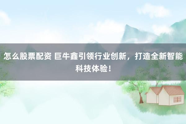 怎么股票配资 巨牛鑫引领行业创新，打造全新智能科技体验！