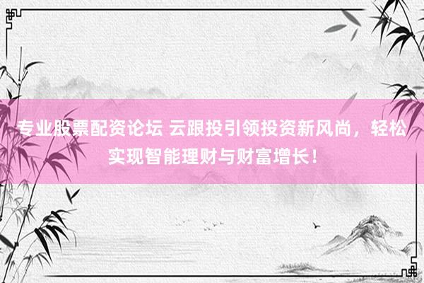 专业股票配资论坛 云跟投引领投资新风尚,轻松实现智能理财与财富增长!