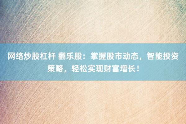 网络炒股杠杆 翻乐股：掌握股市动态，智能投资策略，轻松实现财富增长！